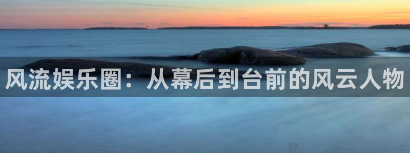 彩客网5注册：风流娱乐圈：从幕后到台前的风云人物