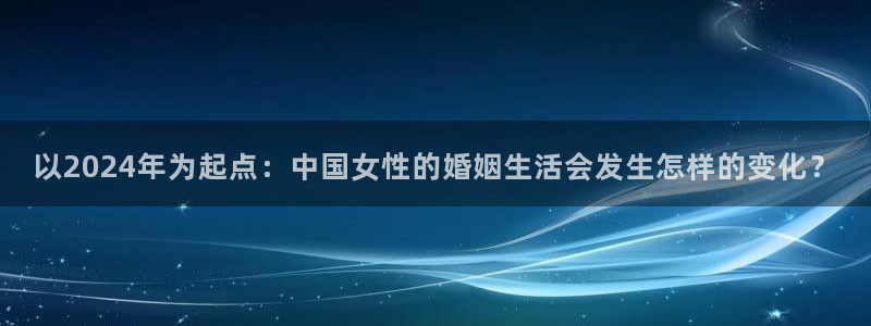 彩客网3代理：以2024年为起点：中国女性的婚姻生活会发生怎样的变化？
