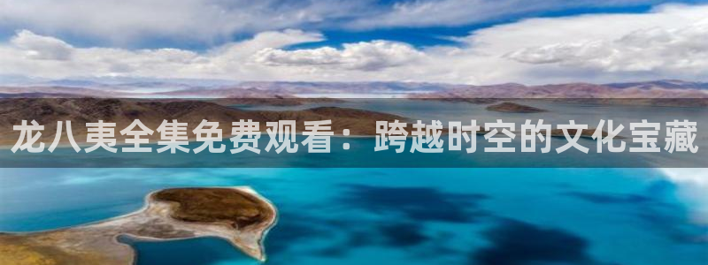 彩客网平台：龙八夷全集免费观看：跨越时空的文化宝藏