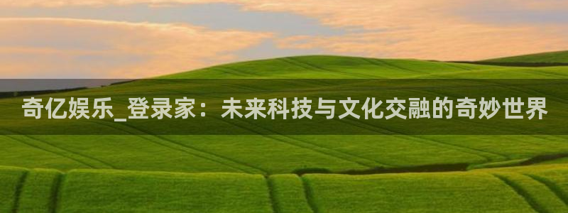 彩客网3代理：奇亿娱乐_登录家：未来科技与文化交融的奇妙世界