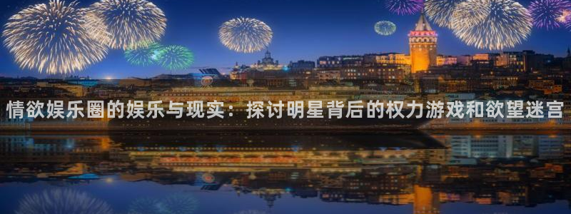 彩客网体育平台登录入口：情欲娱乐圈的娱乐与现实：探讨明星背后的权力游戏和欲望迷宫