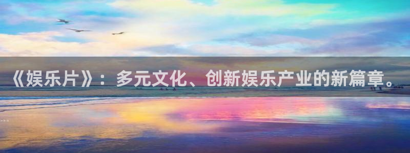 彩客网体育平台注册：《娱乐片》：多元文化、创新娱乐产业的新篇章。