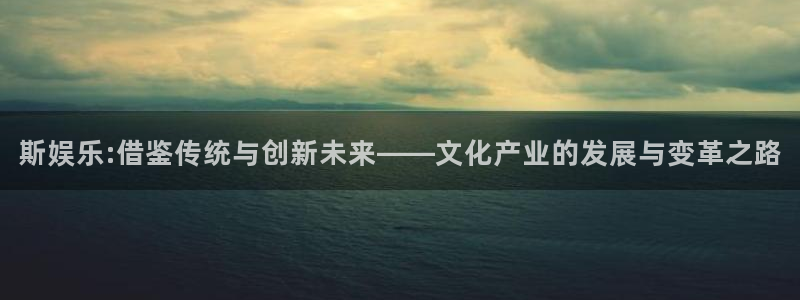 彩客网体育f开户：斯娱乐:借鉴传统与创新未来——文化产业的发展与变革之路