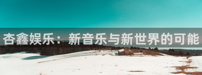 彩客网平台在线注册：杏鑫娱乐：新音乐与新世界的可能