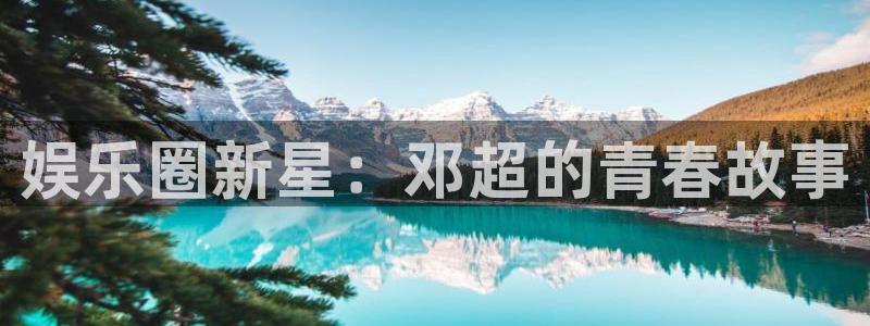 彩客网凯捷平台注册链接：娱乐圈新星：邓超的青春故事