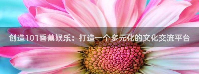彩客网代理注册官网入口：创造101香蕉娱乐：打造一个多元化的文化交流平台