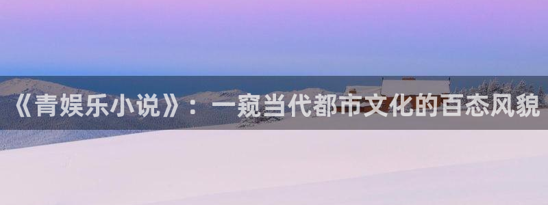 彩客网平台：《青娱乐小说》：一窥当代都市文化的百态风貌