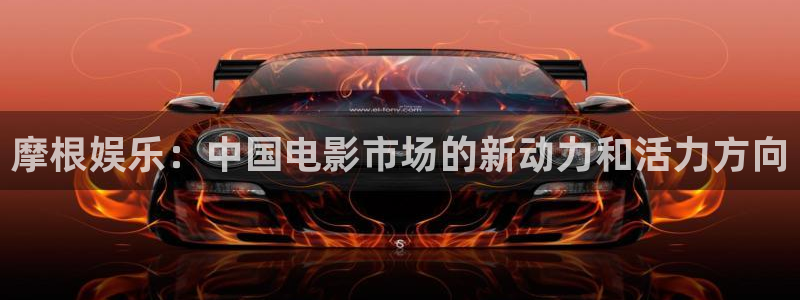彩客网f凯捷平台在线注册：摩根娱乐：中国电影市场的新动力和活力方向