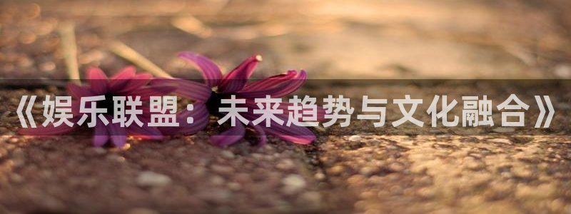 彩客网4：《娱乐联盟：未来趋势与文化融合》