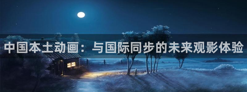 彩客网平台注册入口：中国本土动画：与国际同步的未来观影体验
