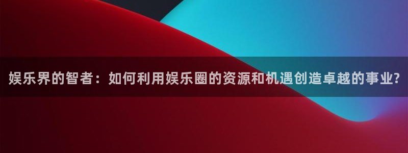 彩客网体育官网登录：娱乐界的智者：如何利用娱乐圈的资源和机遇创造卓越的事业?
