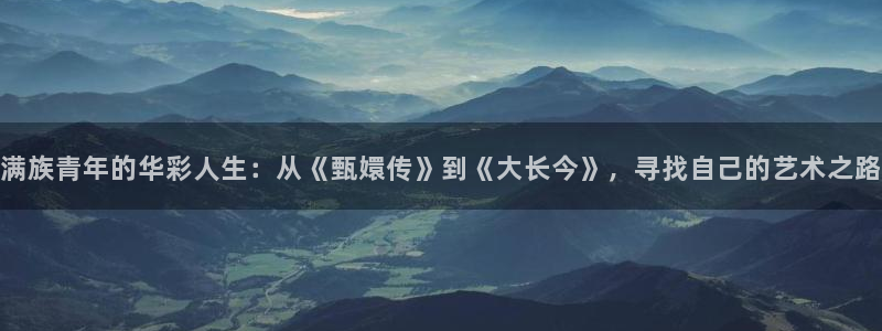 彩客网体育老板是谁：满族青年的华彩人生：从《甄嬛传》到《大长今》，寻找自己的艺术之路