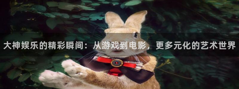 彩客网5注册：大神娱乐的精彩瞬间：从游戏到电影，更多元化的艺术世界